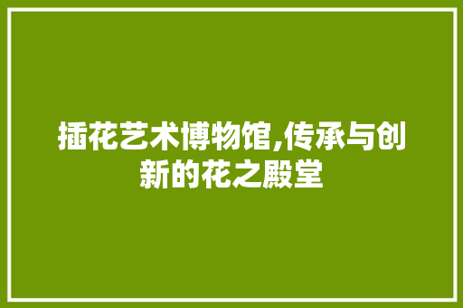 插花艺术博物馆,传承与创新的花之殿堂 施肥方法