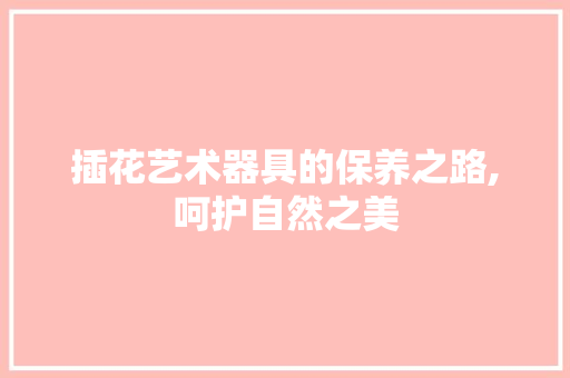 插花艺术器具的保养之路,呵护自然之美