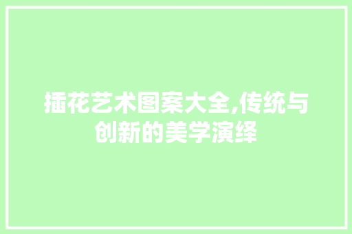 插花艺术图案大全,传统与创新的美学演绎