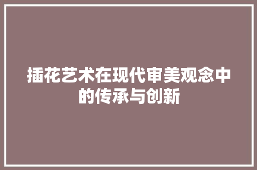 插花艺术在现代审美观念中的传承与创新 观叶植物