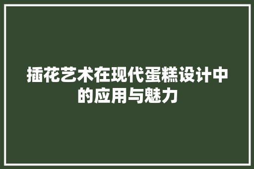 插花艺术在现代蛋糕设计中的应用与魅力