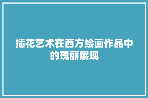 插花艺术在西方绘画作品中的瑰丽展现