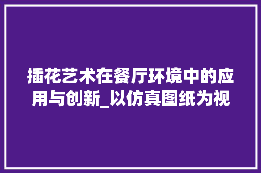 插花艺术在餐厅环境中的应用与创新_以仿真图纸为视角
