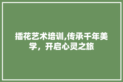 插花艺术培训,传承千年美学，开启心灵之旅 植物栽培