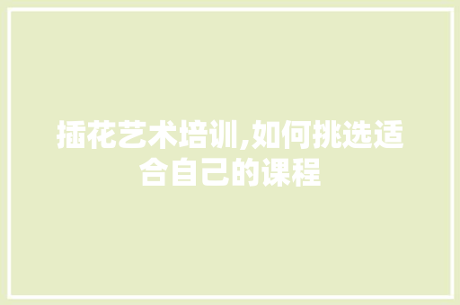 插花艺术培训,如何挑选适合自己的课程