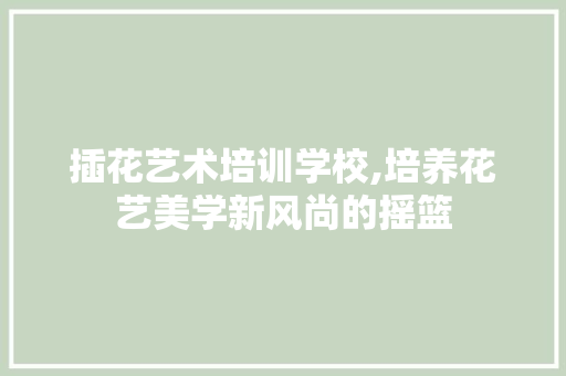 插花艺术培训学校,培养花艺美学新风尚的摇篮