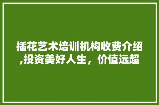 插花艺术培训机构收费介绍,投资美好人生，价值远超想象 植物养护