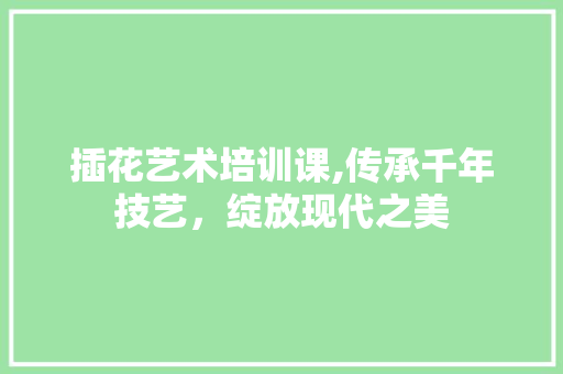 插花艺术培训课,传承千年技艺，绽放现代之美
