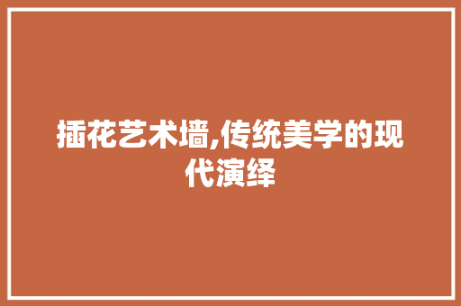 插花艺术墙,传统美学的现代演绎 植物分类