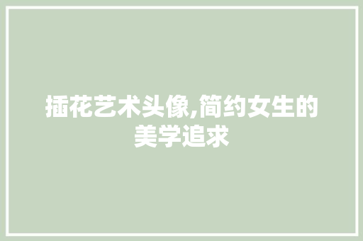 插花艺术头像,简约女生的美学追求 灌溉方法
