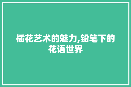 插花艺术的魅力,铅笔下的花语世界
