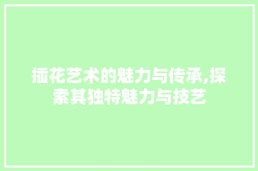 插花艺术的魅力与传承,探索其独特魅力与技艺 养护技巧