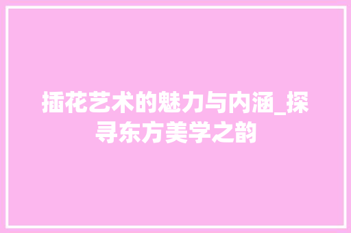插花艺术的魅力与内涵_探寻东方美学之韵 植物分类
