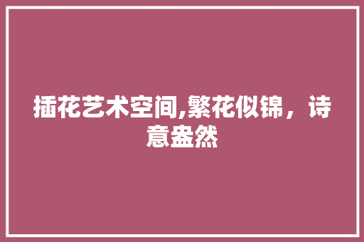 插花艺术空间,繁花似锦，诗意盎然