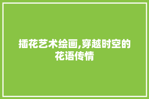 插花艺术绘画,穿越时空的花语传情