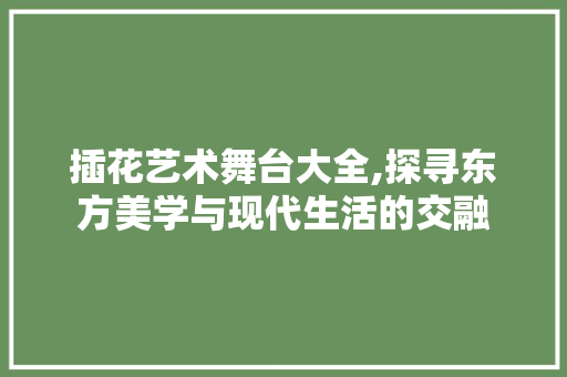 插花艺术舞台大全,探寻东方美学与现代生活的交融 植物养护