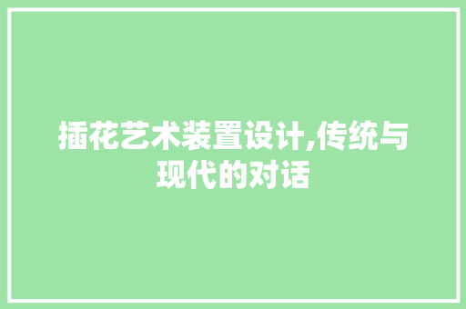 插花艺术装置设计,传统与现代的对话