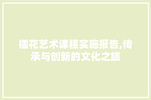 插花艺术课程实施报告,传承与创新的文化之旅 灌溉方法