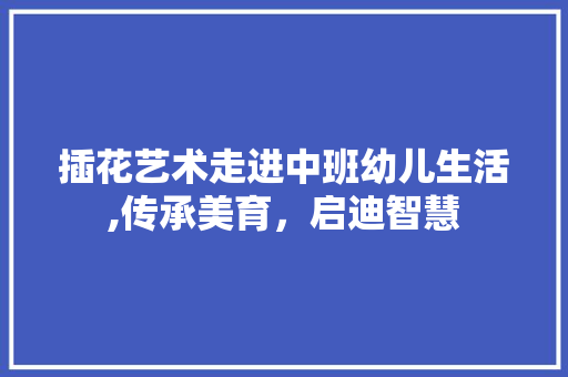 插花艺术走进中班幼儿生活,传承美育，启迪智慧 养护技巧