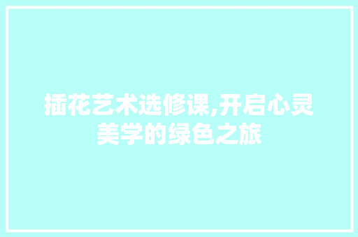 插花艺术选修课,开启心灵美学的绿色之旅
