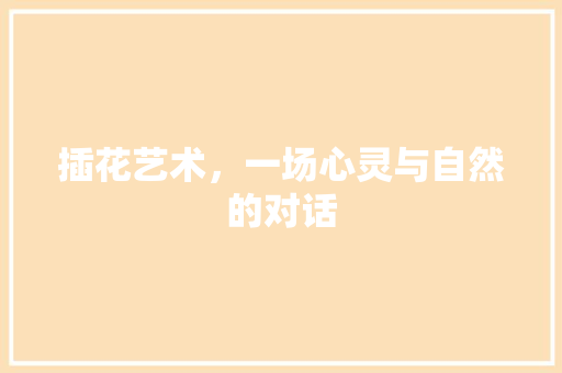 插花艺术,一场心灵与自然的对话 花卉 插花艺术,一场心灵与自然的对话 花卉