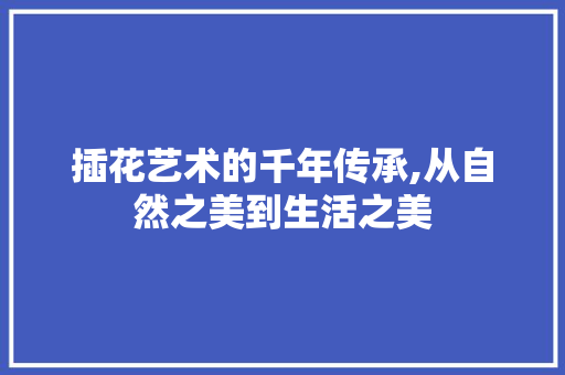 插花艺术的千年传承,从自然之美到生活之美 修剪技巧