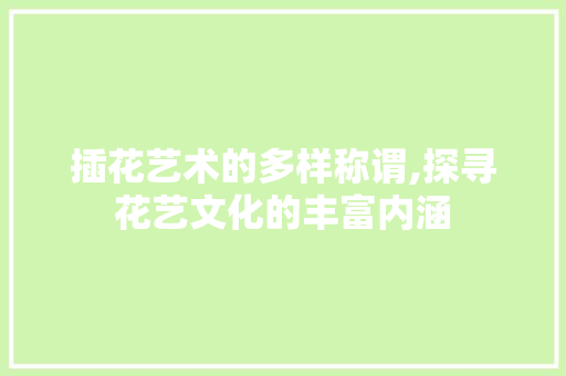 插花艺术的多样称谓,探寻花艺文化的丰富内涵 施肥方法
