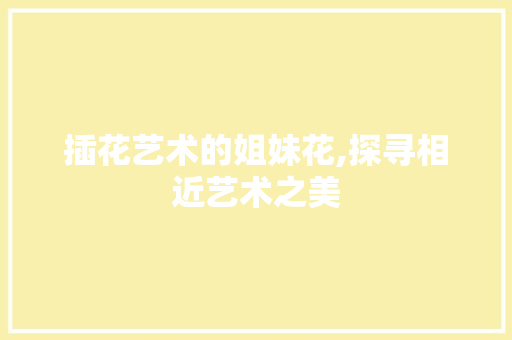 插花艺术的姐妹花,探寻相近艺术之美
