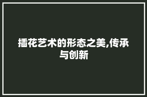 插花艺术的形态之美,传承与创新