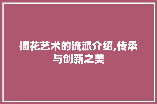 插花艺术的流派介绍,传承与创新之美