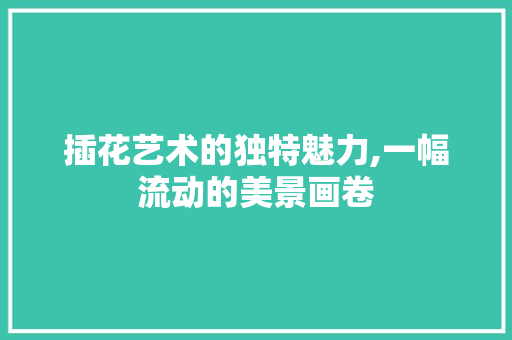 插花艺术的独特魅力,一幅流动的美景画卷 土壤管理