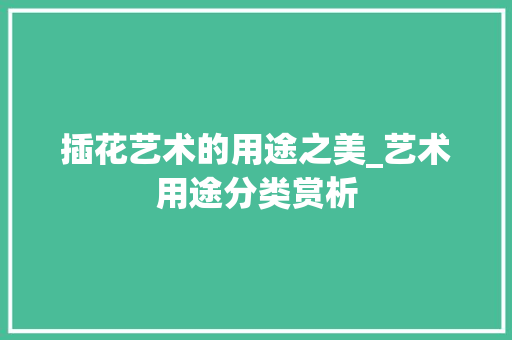 插花艺术的用途之美_艺术用途分类赏析