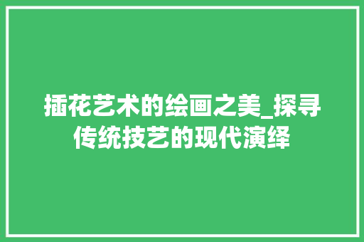 插花艺术的绘画之美_探寻传统技艺的现代演绎