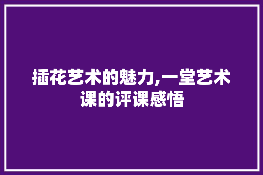 插花艺术的魅力,一堂艺术课的评课感悟