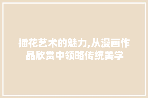 插花艺术的魅力,从漫画作品欣赏中领略传统美学 园艺知识