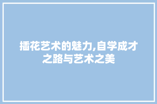 插花艺术的魅力,自学成才之路与艺术之美