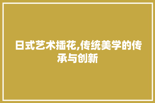 日式艺术插花,传统美学的传承与创新