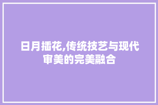 日月插花,传统技艺与现代审美的完美融合