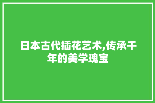 日本古代插花艺术,传承千年的美学瑰宝