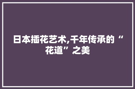 日本插花艺术,千年传承的“花道”之美 施肥方法