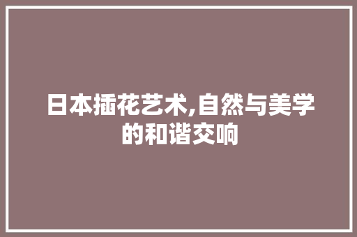日本插花艺术,自然与美学的和谐交响 植物养护