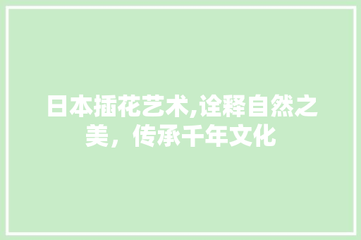 日本插花艺术,诠释自然之美，传承千年文化 养护技巧