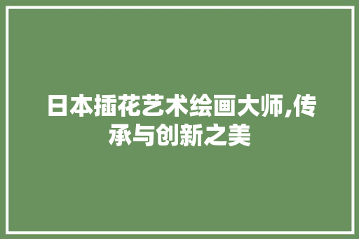 日本插花艺术绘画大师,传承与创新之美