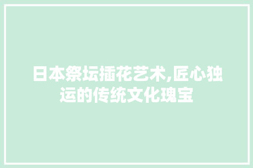 日本祭坛插花艺术,匠心独运的传统文化瑰宝