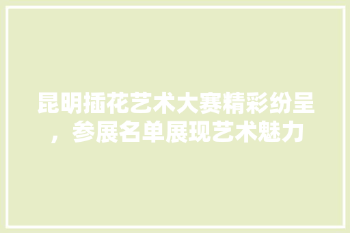 昆明插花艺术大赛精彩纷呈，参展名单展现艺术魅力 爬藤植物