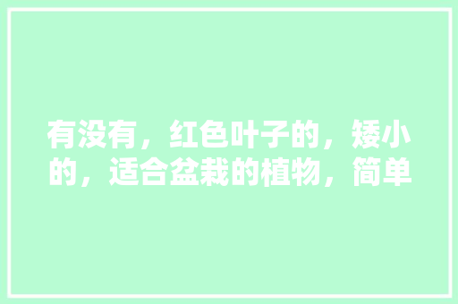 有没有，红色叶子的，矮小的，适合盆栽的植物，简单养护的花草植物图片大全。  第1张 有没有，红色叶子的，矮小的，适合盆栽的植物，简单养护的花草植物图片大全。 植物栽培