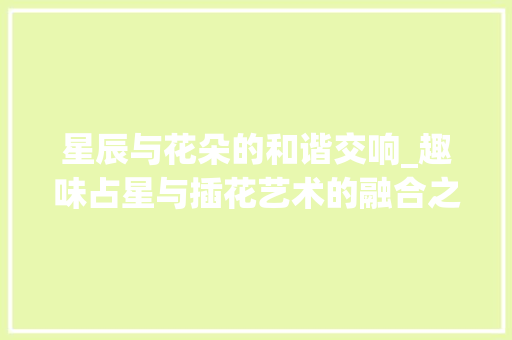 星辰与花朵的和谐交响_趣味占星与插花艺术的融合之美