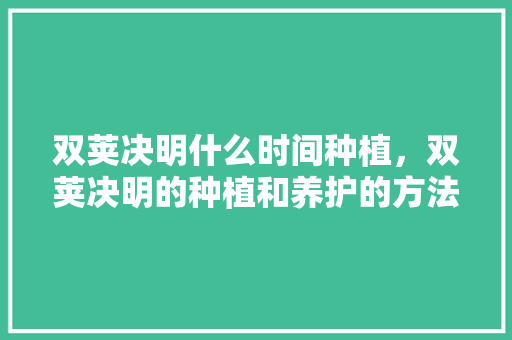 双荚决明什么时间种植，双荚决明的种植和养护的方法。