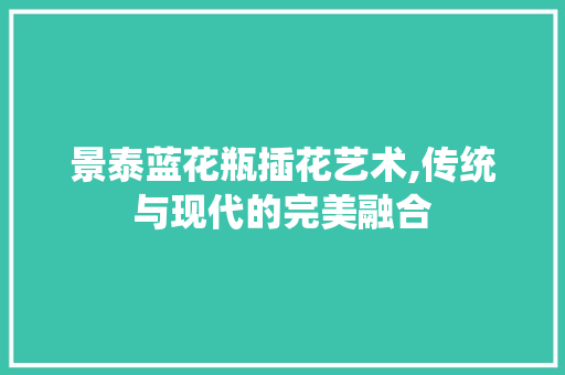 景泰蓝花瓶插花艺术,传统与现代的完美融合