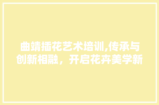 曲靖插花艺术培训,传承与创新相融，开启花卉美学新篇章
